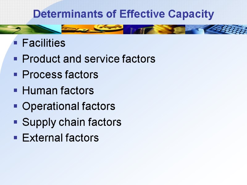 Determinants of Effective Capacity Facilities Product and service factors Process factors Human factors Operational